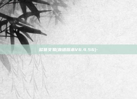 欧意交易(靠谱版本V6.4.56)-