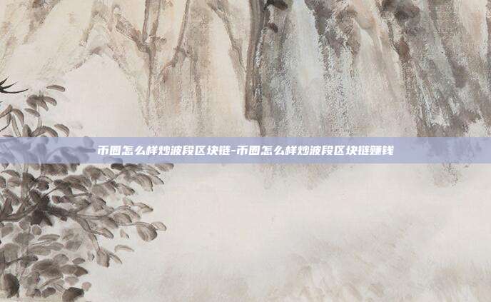 币圈怎么样炒波段区块链-币圈怎么样炒波段区块链赚钱