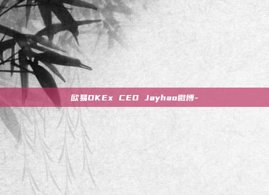 欧易OKEx CEO Jayhao微博-