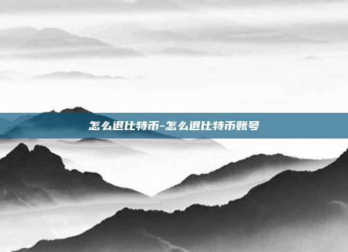 怎么退比特币-怎么退比特币账号