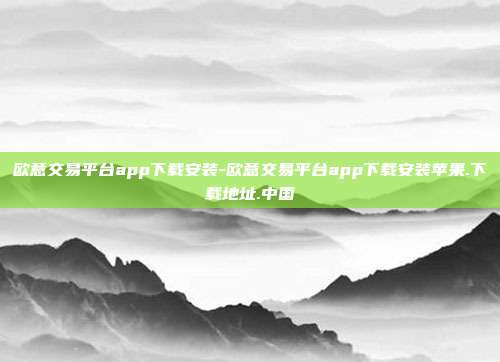 欧意交易平台app下载安装-欧意交易平台app下载安装苹果.下载地址.中国