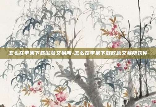 怎么在苹果下载欧意交易所-怎么在苹果下载欧意交易所软件