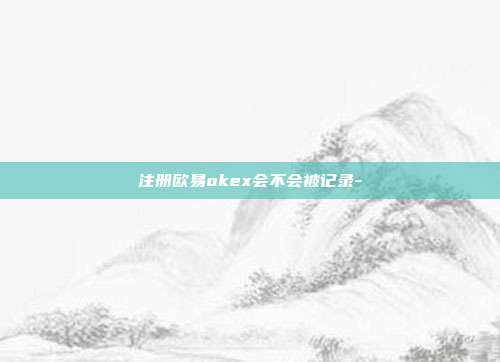 注册欧易okex会不会被记录-