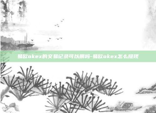 易欧okex的交易记录可以删吗-易欧okex怎么提现