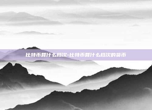 比特币算什么档次-比特币算什么档次的货币