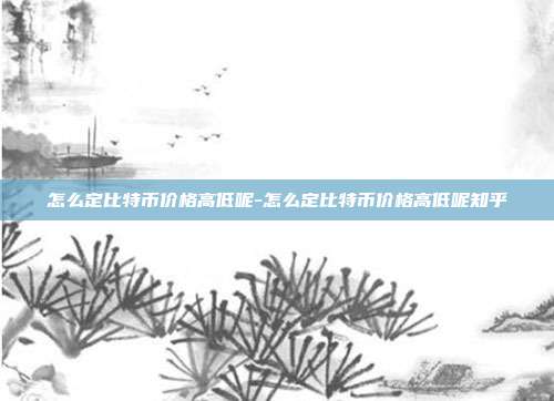 怎么定比特币价格高低呢-怎么定比特币价格高低呢知乎