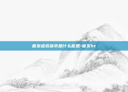 首发虚拟货币是什么意思-首发ht