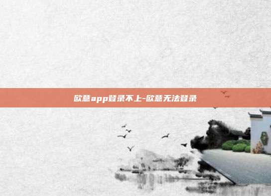 欧意app登录不上-欧意无法登录