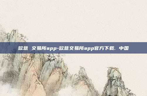 欧意 交易所app-欧意交易所app官方下载. 中国