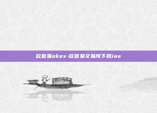 欧意易okex-欧意易交易所下载ios