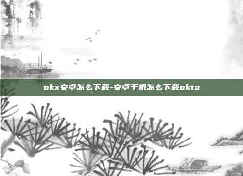 okx安卓怎么下载-安卓手机怎么下载okta