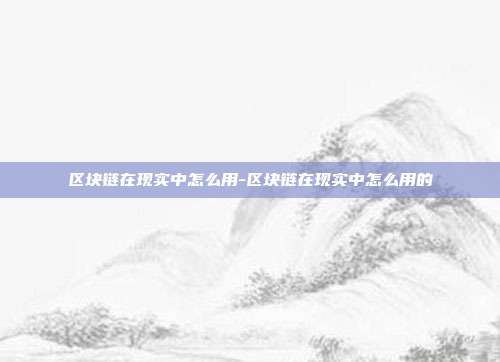 区块链在现实中怎么用-区块链在现实中怎么用的