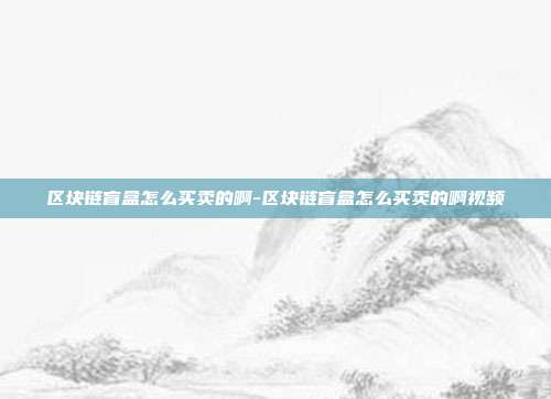 区块链盲盒怎么买卖的啊-区块链盲盒怎么买卖的啊视频