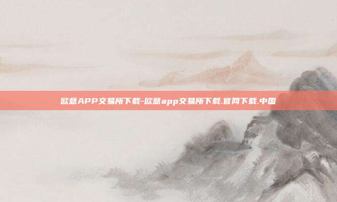 欧意APP交易所下载-欧意app交易所下载.官网下载.中国