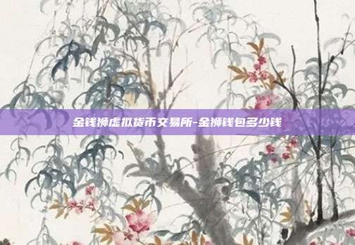 金钱狮虚拟货币交易所-金狮钱包多少钱