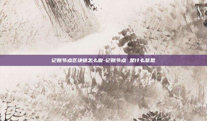 记账节点区块链怎么做-记账节点 是什么意思