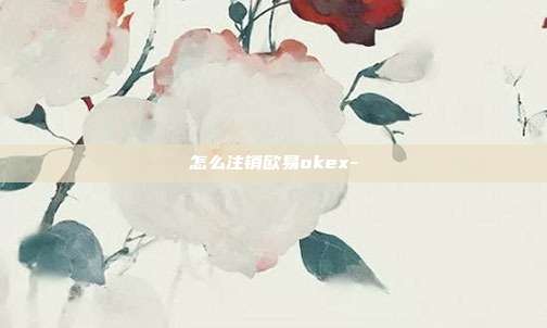 怎么注销欧易okex-