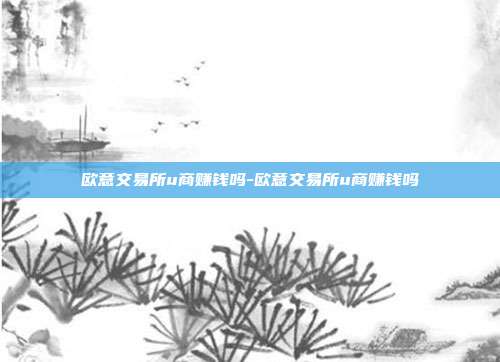 欧意交易所u商赚钱吗-欧意交易所u商赚钱吗