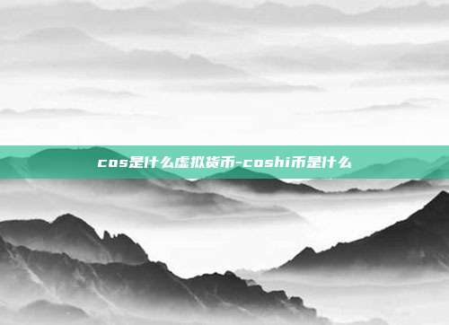 cos是什么虚拟货币-coshi币是什么