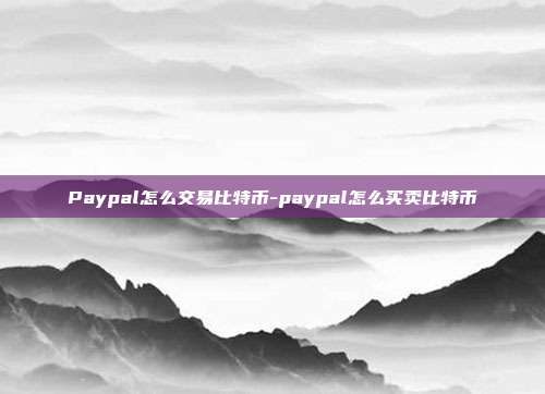 Paypal怎么交易比特币-paypal怎么买卖比特币