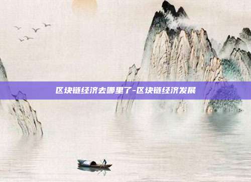 区块链经济去哪里了-区块链经济发展