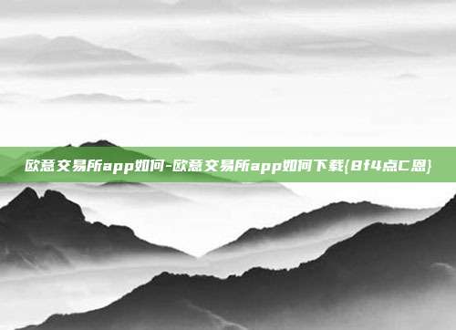 欧意交易所app如何-欧意交易所app如何下载{8f4点C恩}