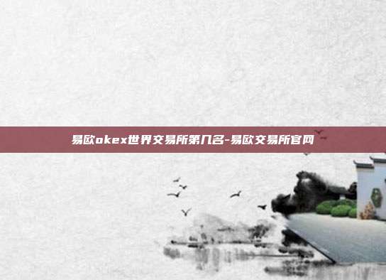 易欧okex世界交易所第几名-易欧交易所官网