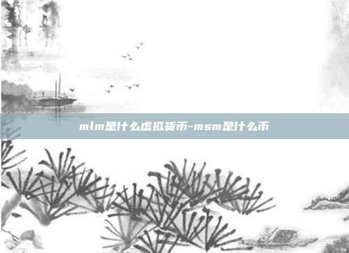 mlm是什么虚拟货币-msm是什么币