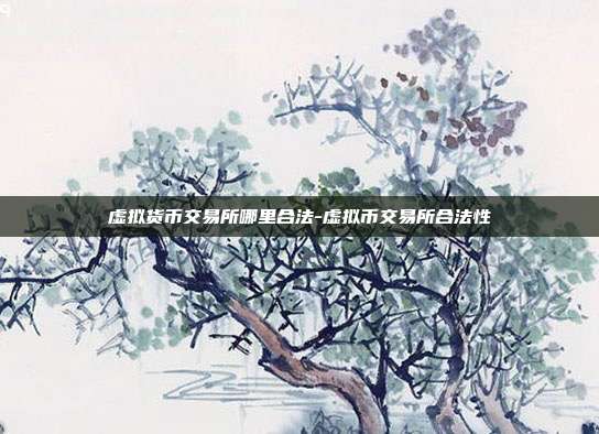 虚拟货币交易所哪里合法-虚拟币交易所合法性