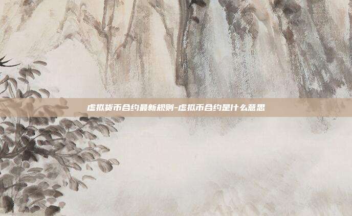 虚拟货币合约最新规则-虚拟币合约是什么意思