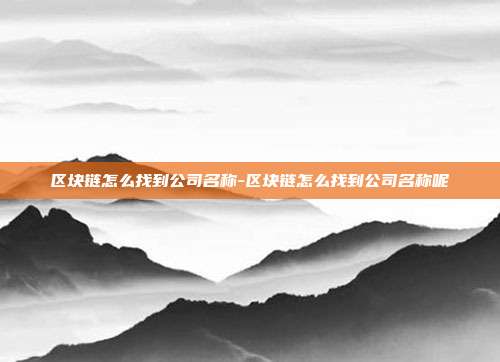 区块链怎么找到公司名称-区块链怎么找到公司名称呢