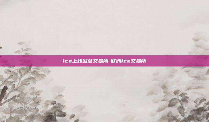 ice上线欧意交易所-欧洲ice交易所