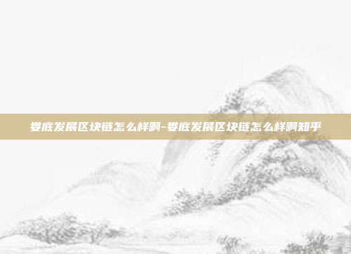 娄底发展区块链怎么样啊-娄底发展区块链怎么样啊知乎