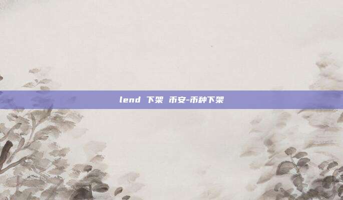 lend 下架 币安-币种下架