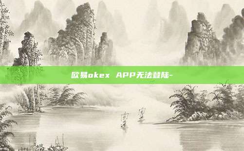 欧易okex APP无法登陆-