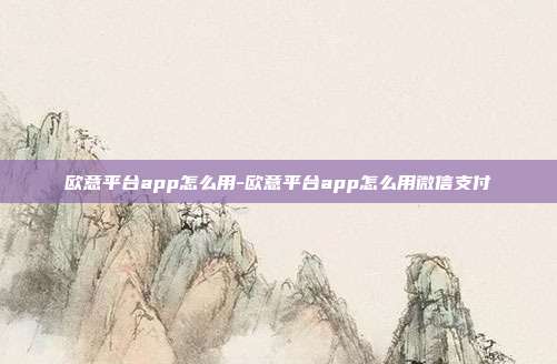 欧意平台app怎么用-欧意平台app怎么用微信支付