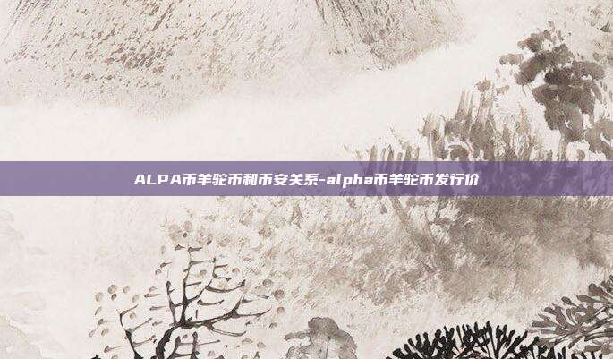 ALPA币羊驼币和币安关系-alpha币羊驼币发行价