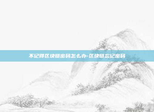 不记得区块链密码怎么办-区块链忘记密码