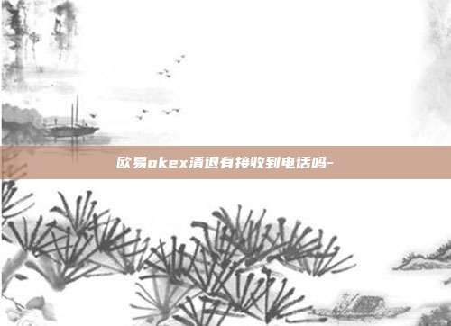 欧易okex清退有接收到电话吗-