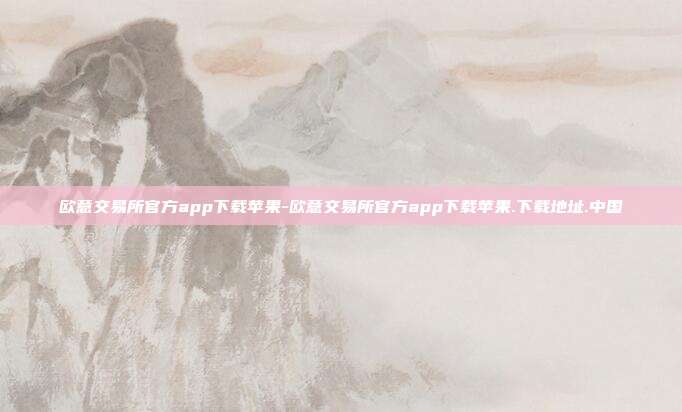 欧意交易所官方app下载苹果-欧意交易所官方app下载苹果.下载地址.中国