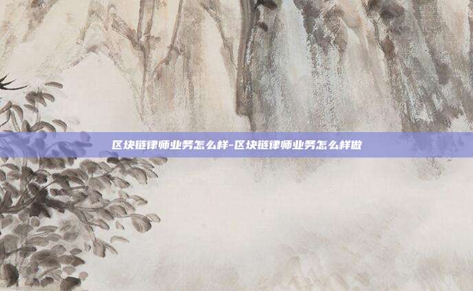 区块链律师业务怎么样-区块链律师业务怎么样做