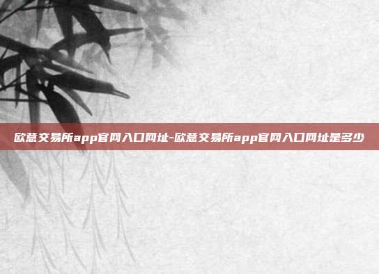 欧意交易所app官网入口网址-欧意交易所app官网入口网址是多少