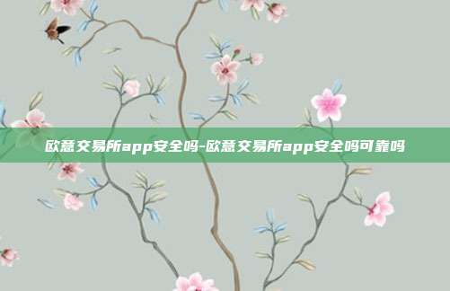 欧意交易所app安全吗-欧意交易所app安全吗可靠吗