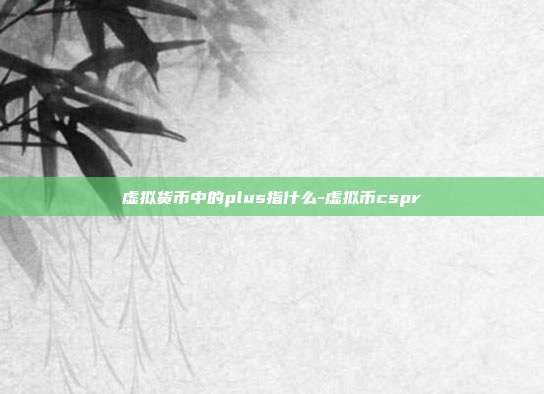 虚拟货币中的plus指什么-虚拟币cspr