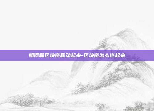 如何和区块链联动起来-区块链怎么连起来