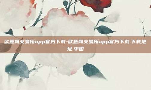 欧意网交易所app官方下载-欧意网交易所app官方下载.下载地址.中国