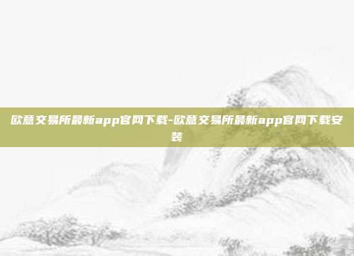 欧意交易所最新app官网下载-欧意交易所最新app官网下载安装