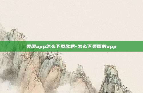 美国app怎么下载欧意-怎么下美国的app