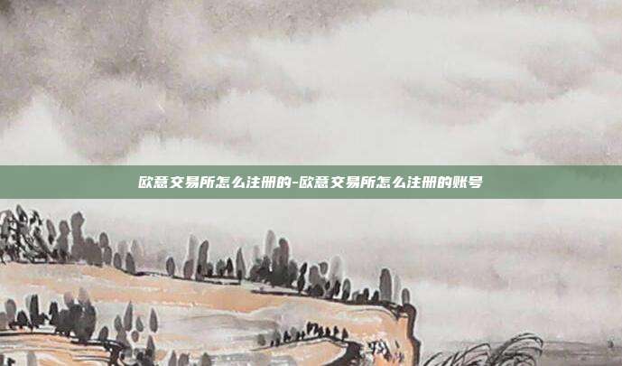 欧意交易所怎么注册的-欧意交易所怎么注册的账号