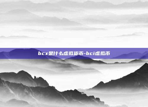 bcx是什么虚拟货币-bci虚拟币